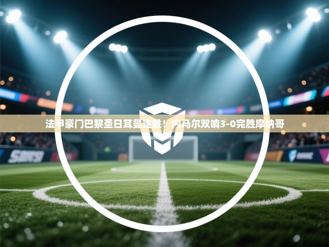 法甲豪门巴黎圣日耳曼连胜！内马尔双响3-0完胜摩纳哥